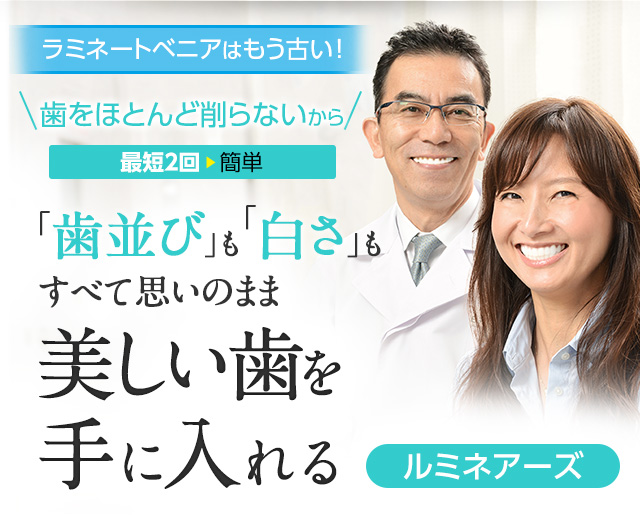 ラミネートベニアはもう古い！歯をほとんど削らないから、最短2回簡単、「歯並び」も「白さ」もすべて思いのまま、美しい歯を手に入れるルミネアーズ