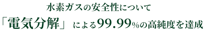 水素ガスの安全性について「電気分解」による99.99%の高純度を達成